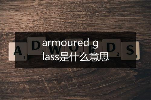 armoured glass是什么意思