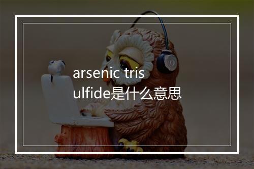 arsenic trisulfide是什么意思