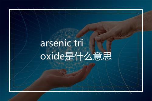 arsenic trioxide是什么意思