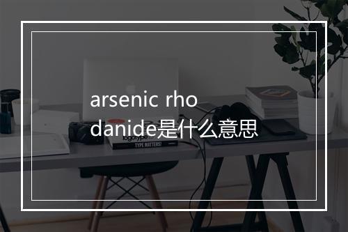 arsenic rhodanide是什么意思