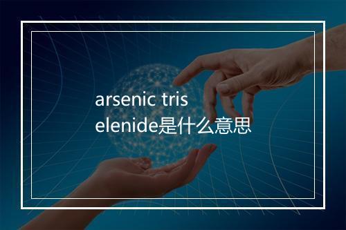 arsenic triselenide是什么意思