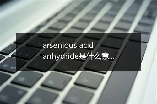 arsenious acid anhydride是什么意思