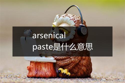 arsenical paste是什么意思