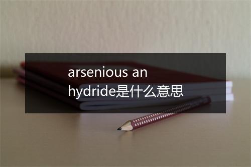 arsenious anhydride是什么意思