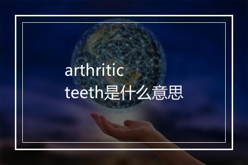 arthritic teeth是什么意思