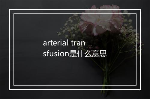 arterial transfusion是什么意思