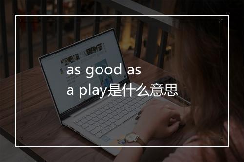 as good as a play是什么意思