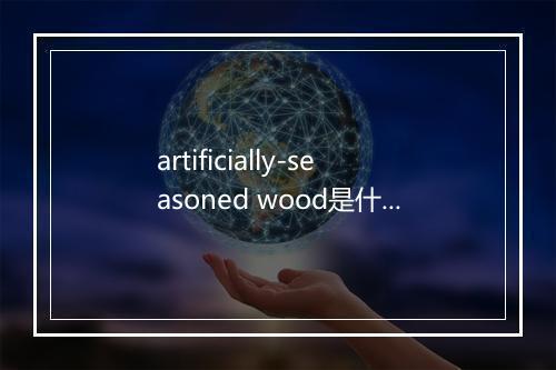 artificially-seasoned wood是什么意思