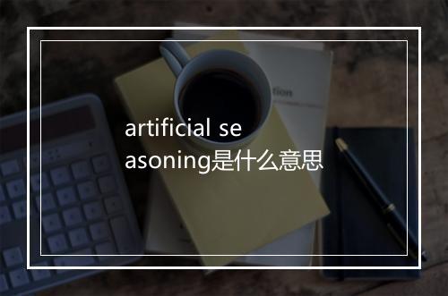 artificial seasoning是什么意思