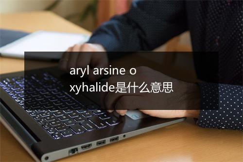 aryl arsine oxyhalide是什么意思