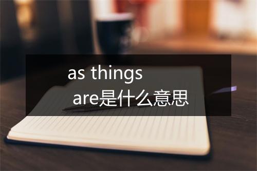 as things are是什么意思