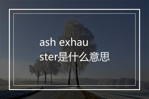 ash exhauster是什么意思