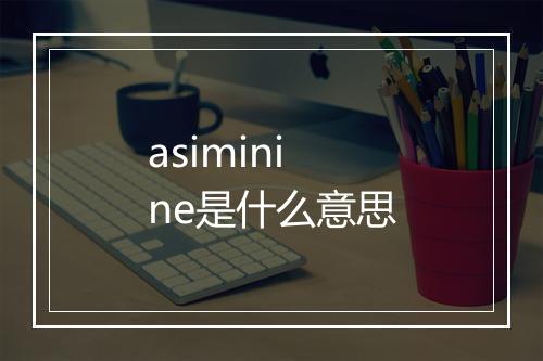 asiminine是什么意思