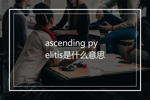 ascending pyelitis是什么意思