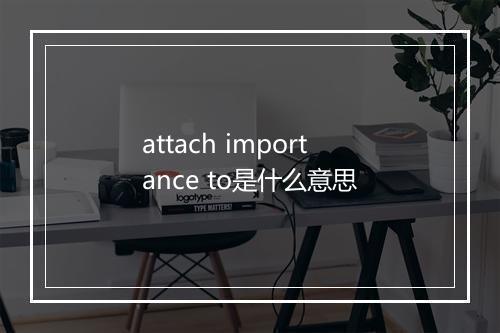 attach importance to是什么意思