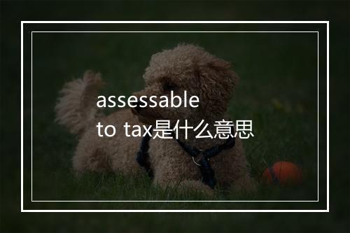 assessable to tax是什么意思