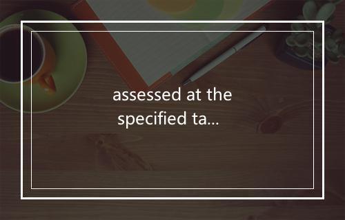 assessed at the specified tax rates是什么意思