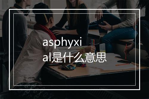 asphyxial是什么意思