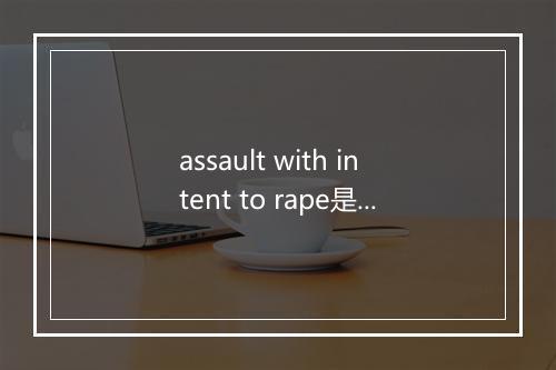 assault with intent to rape是什么意思