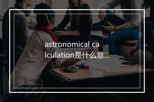 astronomical calculation是什么意思