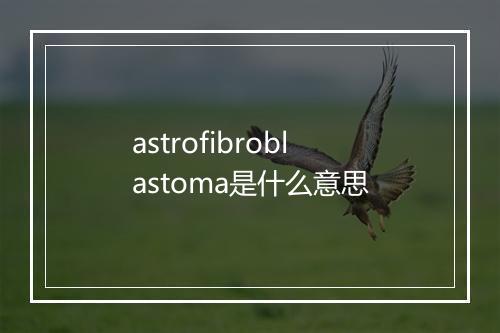 astrofibroblastoma是什么意思