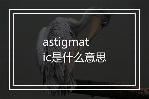 astigmatic是什么意思