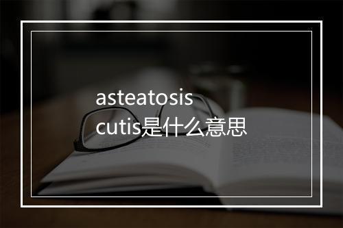 asteatosis cutis是什么意思