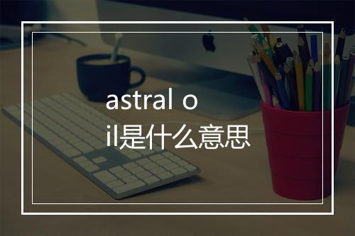 astral oil是什么意思