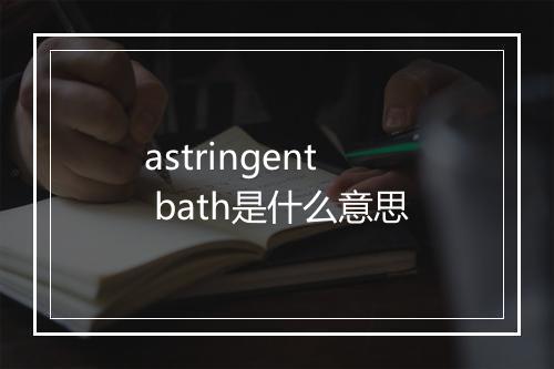 astringent bath是什么意思