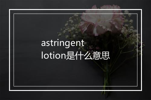 astringent lotion是什么意思