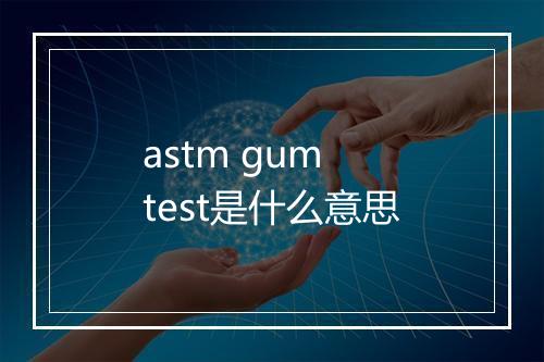 astm gum test是什么意思