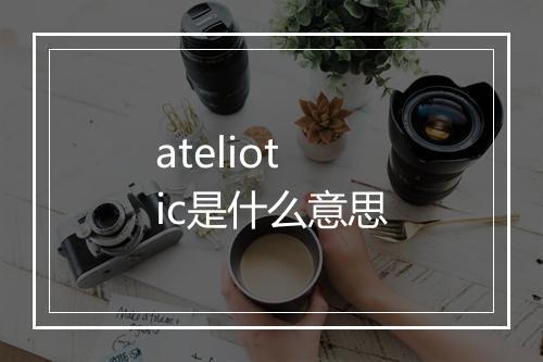 ateliotic是什么意思