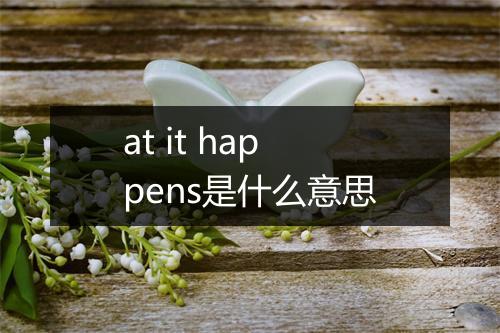 at it happens是什么意思