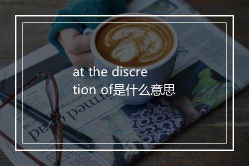 at the discretion of是什么意思