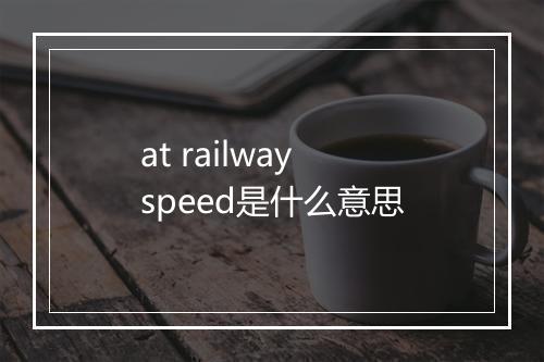 at railway speed是什么意思