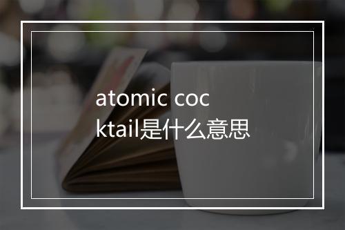 atomic cocktail是什么意思