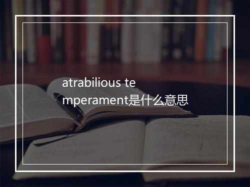 atrabilious temperament是什么意思