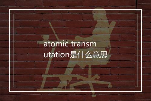 atomic transmutation是什么意思