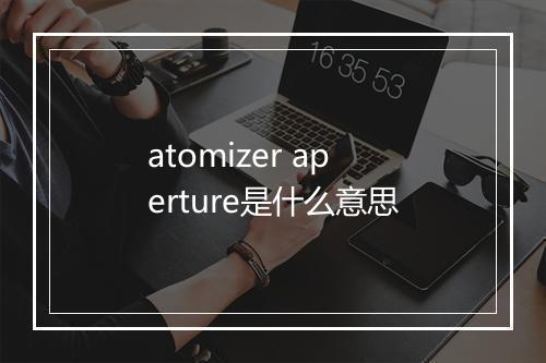 atomizer aperture是什么意思