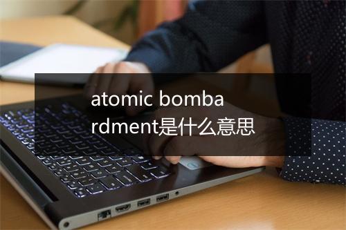 atomic bombardment是什么意思