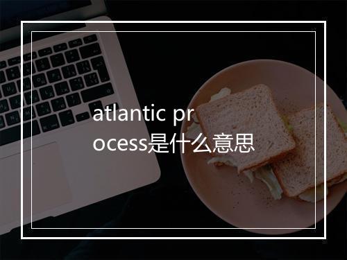 atlantic process是什么意思