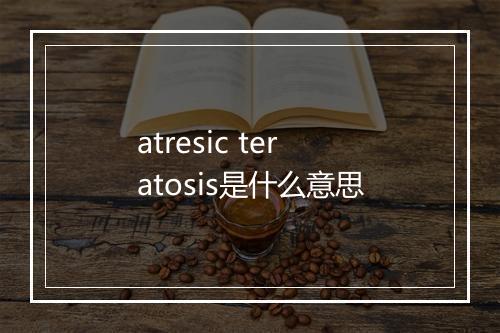 atresic teratosis是什么意思