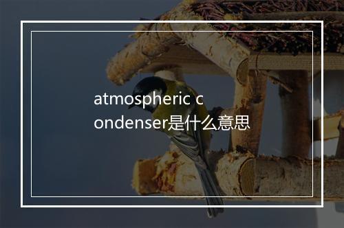 atmospheric condenser是什么意思