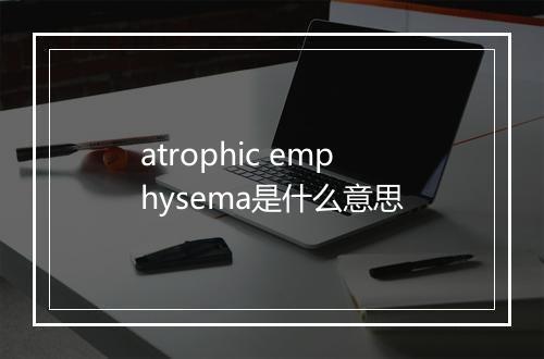 atrophic emphysema是什么意思