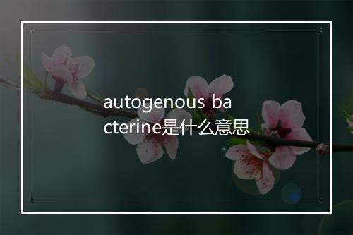 autogenous bacterine是什么意思