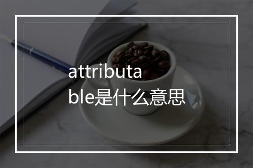 attributable是什么意思