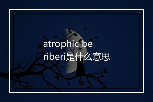 atrophic beriberi是什么意思