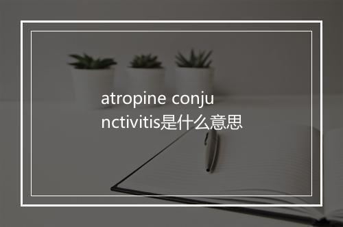 atropine conjunctivitis是什么意思