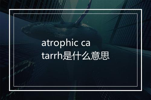 atrophic catarrh是什么意思