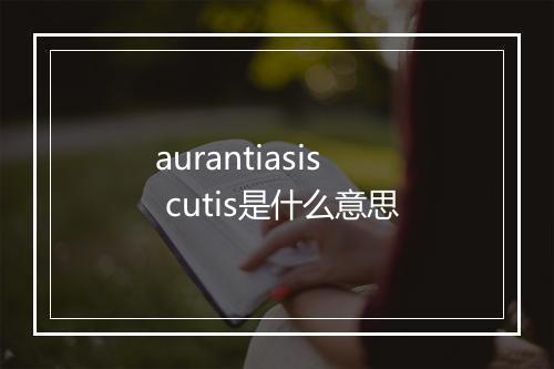 aurantiasis cutis是什么意思